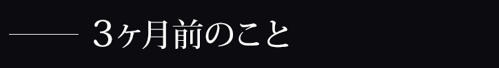 3か月前のこと