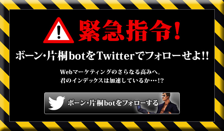 緊急指令！ボーン・片桐botをTwitterでフォローせよ！！Webマーケティングのさらなる高みへ。君のインデックスは加速しているか・・・！？ボーン・片桐botをフォローする