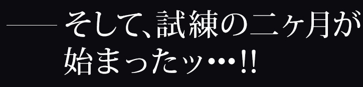 ―そして、試練の二ヶ月が始まったッ・・・！！