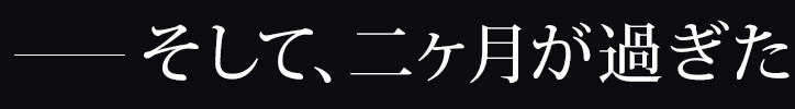 ―そして、二ヶ月が過ぎた