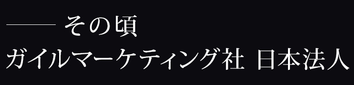 －その頃 ガイルマーケティング社 日本法人