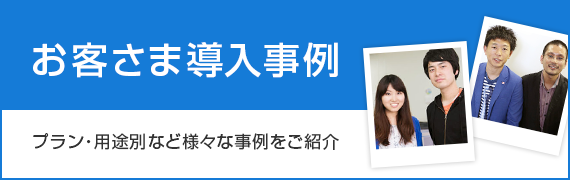 お客さま導入事例　プラン・用途別など様々な事例をご紹介