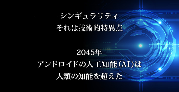 シンギュラリティ。それは技術的特異点。2045年、アンドロイドの人工知能（AI）は人類の知能を超えた