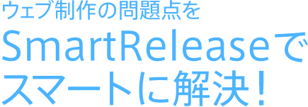 Web制作の問題点をSmartReleaseでスマートに解決！