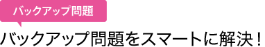 バックアップ問題をスマートに解決！